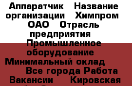 Аппаратчик › Название организации ­ Химпром, ОАО › Отрасль предприятия ­ Промышленное оборудование › Минимальный оклад ­ 20 000 - Все города Работа » Вакансии   . Кировская обл.,Захарищево п.